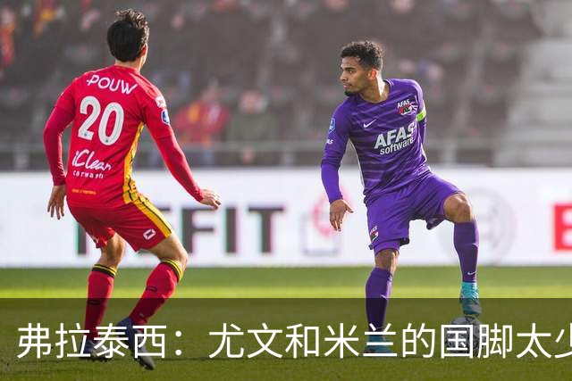 弗拉泰西：尤文和米兰的国脚太少？只要看他们的首发就明白了